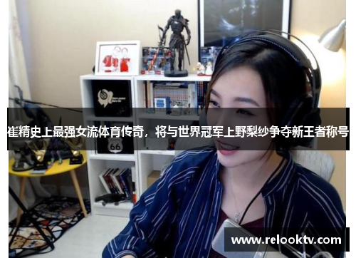 崔精史上最强女流体育传奇，将与世界冠军上野梨纱争夺新王者称号