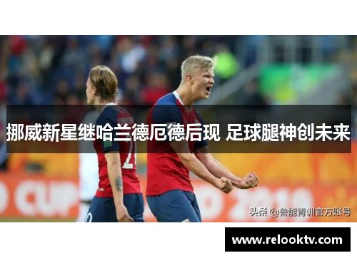 挪威新星继哈兰德厄德后现 足球腿神创未来