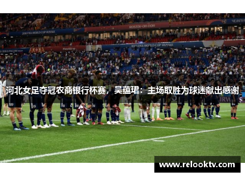 河北女足夺冠农商银行杯赛，吴蕴珺：主场取胜为球迷献出感谢